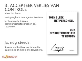 3. ACCEPTEER VERLIES VAN
CONTROLE
Maar dat botst:
met gangbare managementcultuur
en bestaande interne
communicatietechnieken en –
tactieken.




Ja, nog steeds!
Spreek wel heldere social media
guidelines af met je medewerkers.
 