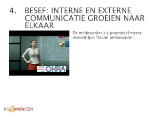 4. 
 BESEF: INTERNE EN EXTERNE

    COMMUNICATIE GROEIEN NAAR

    ELKAAR
              De medewerker als potentieel meest
              invloedrijke “brand ambassador”.
 