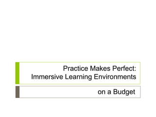 Practice Makes Perfect:
Immersive Learning Environments

                    on a Budget
 