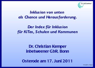 Inklusion von unten  als Chance und Herausforderung. Der Index für Inklusion für KiTas, Schulen und Kommunen Dr. Christian Kemper inbetweener GbR, Bonn Osterode am 17. Juni 2011 