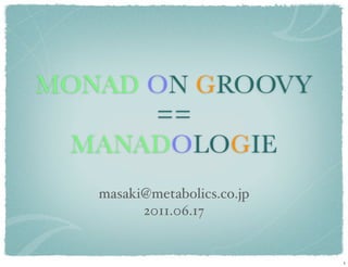 MONAD ON GROOVY
      ==
 MANADOLOGIE
   masaki@metabolics.co.jp
         2011.06.17


                             1
 