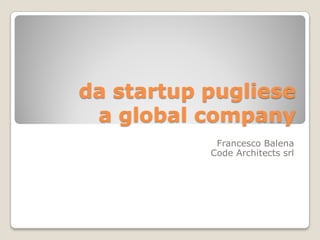 da startup pugliese
 a global company
            Francesco Balena
           Code Architects srl
 