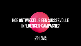 © LEWIS Communications Limited. All Rights Reserved
Hoe ontwikkel je een succesvolle
influencer-campagne?
 