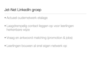 Jet-Net LinkedIn groep

• Actueel oudernetwerk etalage

• Laagdrempelig contact leggen op voor leerlingen
  herkenbare wijze

• Vraag en antwoord matching (promotion & jobs)

• Leerlingen bouwen al snel eigen netwerk op
 