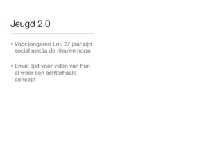 Jeugd 2.0

• Voor jongeren t.m. 27 jaar zijn
  social media de nieuwe norm

• Email lijkt voor velen van hun
  al weer een achterhaald
  concept
 