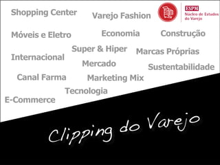 Shopping Center       Varejo Fashion

 Móveis e Eletro         Economia        Construção
                   Super & Hiper   Marcas Próprias
 Internacional
                     Mercado          Sustentabilidade
  Canal Farma         Marketing Mix
                 Tecnologia
E-Commerce


                    do V arejo
          Cl ipping
 