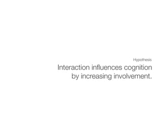 Hypothesis
Interaction inﬂuences cognition
by increasing involvement.
 