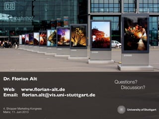 4. Shopper Marketing Kongress
Mainz, 11. Juni 2013
Dr. Florian Alt
Web: www.ﬂorian-alt.de
Email: ﬂorian.alt@vis.uni-stuttgart.de
Questions?
Discussion?
 