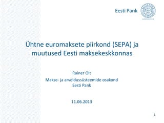 Ühtne euromaksete piirkond (SEPA) ja
muutused Eesti maksekeskkonnas
1
Rainer Olt
Makse- ja arveldussüsteemide osakond
Eesti Pank
11.06.2013
 