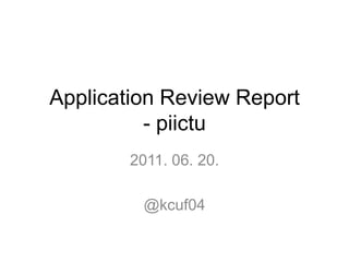Application Review Report- piictu 2011. 06. 20. @kcuf04 