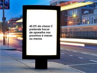 40.5% da classe C
pretende trocar
de aparelho nos
proximos 6 meses
ou menos
 