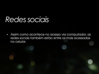 Redes sociais
• Assim como acontece no acesso via computador, as
  redes sociais também estão entre os mais acessados
  no celular.
 