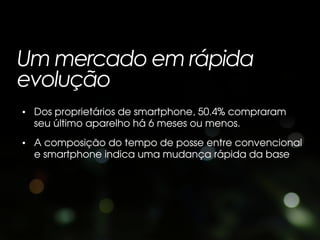 Um mercado em rápida
evolução
• Dos proprietários de smartphone, 50.4% compraram
  seu último aparelho há 6 meses ou menos.
• A composição do tempo de posse entre convencional
  e smartphone indica uma mudança rápida da base
 