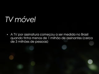 TV móvel
• A TV por assinatura começou a ser medida no Brasil
  quando tinha menos de 1 milhão de assinantes (cerca
  de 3 milhões de pessoas)
 