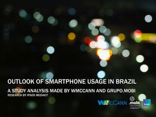 OUTLOOK OF SMARTPHONE USAGE IN BRAZIL
A STUDY ANALYSIS MADE BY WMCCANN AND GRUPO.MOBI
RESEARCH BY IPSOS MEDIACT
 