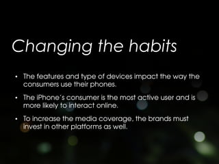 Changing the habits
• The features and type of devices impact the way the
  consumers use their phones.
• The iPhoneÊs con...
