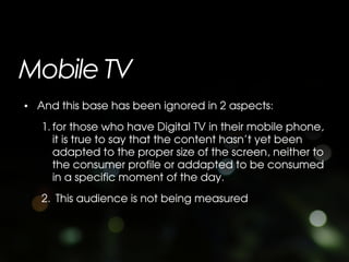 Mobile TV
• And this base has been ignored in 2 aspects:
   1. for those who have Digital TV in their mobile phone,
      ...