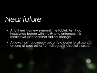 Near future
• And there is a new element: the tablet. As it had
  happened before with the iPhone entrance, this
  market ...