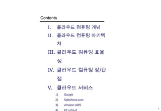 Contents클라우드 컴퓨팅 개념클라우드 컴퓨팅 아키텍쳐클라우드 컴퓨팅 효율성클라우드 컴퓨팅 장/단점클라우드 서비스GoogleSalesforce.comAmazon AWSKT ucloudNetflixZyngaThe New York Times