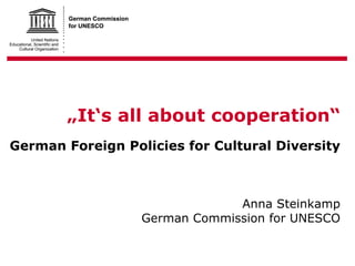 „ It‘s all about cooperation“ g German Foreign Policies for Cultural Diversity Anna Steinkamp German Commission for UNESCO 