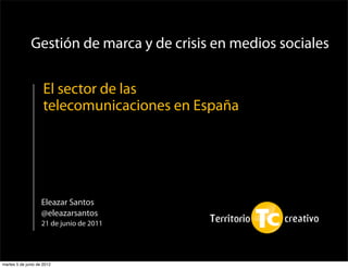 Gestión de marca y de crisis en medios sociales

                     El sector de las
                     telecomunicaciones en España




                    Eleazar Santos
                    @eleazarsantos
                    21 de junio de 2011


                                          1
martes 5 de junio de 2012
 