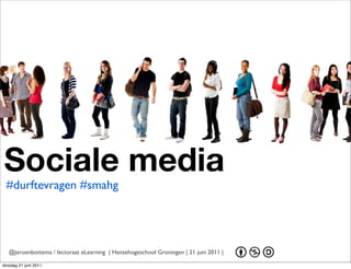 Sociale media
 #durftevragen #smahg




   @jeroenbottema / lectoraat eLearning | Hanzehogeschool Groningen | 21 juni 2011 |

dinsdag 21 juni 2011
 