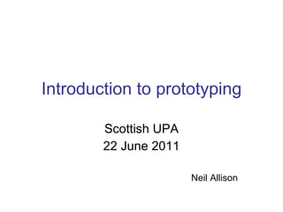 Introduction to prototyping Scottish UPA 22 June 2011 Neil Allison 