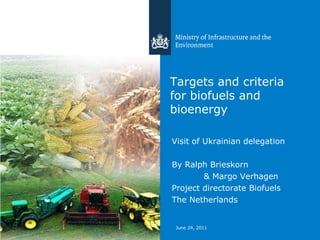 June 23, 2011 Targets and criteria for biofuels and bioenergy Visit of Ukrainiandelegation By Ralph Brieskorn  	& Margo Verhagen Project directorate Biofuels  The Netherlands 