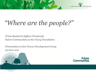 “Where are the people?”
Tricia Hackett & Saffron Woodcraft -
Future Communities at the Young Foundation

Presentation to Eco-Towns Development Group
23 June 2011
 