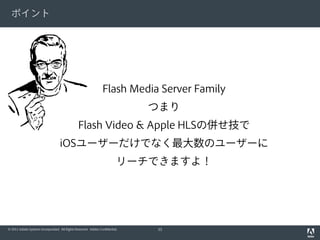 ポイント




                                                                 Flash Media Server Family
                                                                              つまり
                                                Flash Video & Apple HLSの併せ技で
                                   iOSユーザーだけでなく最大数のユーザーに
                                                                          リーチできますよ！




© 2011 Adobe Systems Incorporated. All Rights Reserved. Adobe Confidential.   33
 
