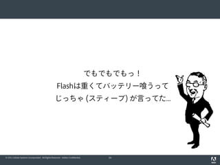 でもでもでもっ！
                                                   Flashは重くてバッテリー喰うって
                                                 じっちゃ (スティーブ) が言ってた...




© 2011 Adobe Systems Incorporated. All Rights Reserved. Adobe Confidential.      34
 