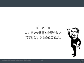 えっと正直
                                                           コンテンツ保護とか要らない
                                                             ですけど。うちのぬことか...




© 2011 Adobe Systems Incorporated. All Rights Reserved. Adobe Confidential.    38
 