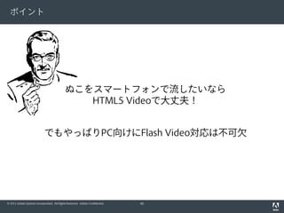 ポイント




                                            ぬこをスマートフォンで流したいなら
                                               HTML5 Videoで大丈夫！


                            でもやっぱりPC向けにFlash Video対応は不可欠




© 2011 Adobe Systems Incorporated. All Rights Reserved. Adobe Confidential.   40
 