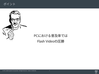 ポイント




                                                                     PCにおける普及率では
                                                                              Flash Videoの圧勝




© 2011 Adobe Systems Incorporated. All Rights Reserved. Adobe Confidential.         7
 