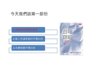 今天我們談第一部份


1.突破成長極限的秘密


2.進入充滿希望的市場白地


3.永續經營市場白地
 