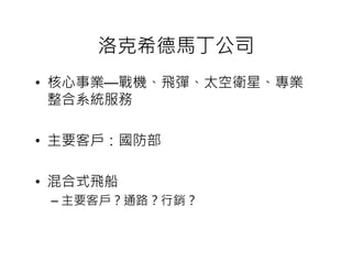 洛克希德馬丁公司
• 核心事業—戰機、飛彈、太空衛星、專業
  整合系統服務

• 主要客戶：國防部

• 混合式飛船
 – 主要客戶？通路？行銷？
 