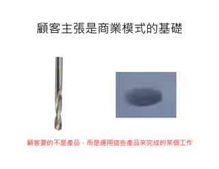 顧客主張是商業模式的基礎




顧客要的不是產品，而是運用這些產品來完成的某個工作
 