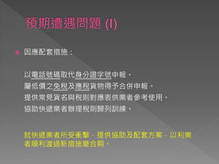  因應配套措施：
以電話號碼取代身分證字號申報。
屬低價之免稅及應稅貨物得予合併申報。
提供常見貨名與稅則對應表供業者參考使用。
協助快遞業者辦理稅則歸列訓練。
就快遞業者所受衝擊，提供協助及配套方案，以利業
者順利渡過新措施磨合期。
 
