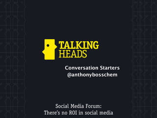 Conversation Starters
          @anthonybosschem




     Social Media Forum:
There’s no ROI in social media
 