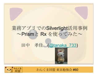 業務アプリでのSilverlight活用事例～Prismと Rx を使ってみた～ 田中　孝佳　(@tanaka_733) 