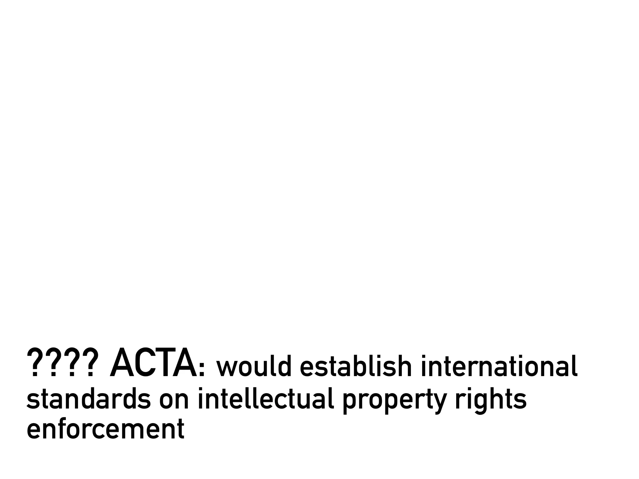 ???? ACTA: would establish international
standards on intellectual property rights
enforcement
 