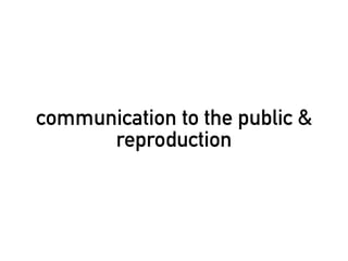 communication to the public &
      reproduction
 