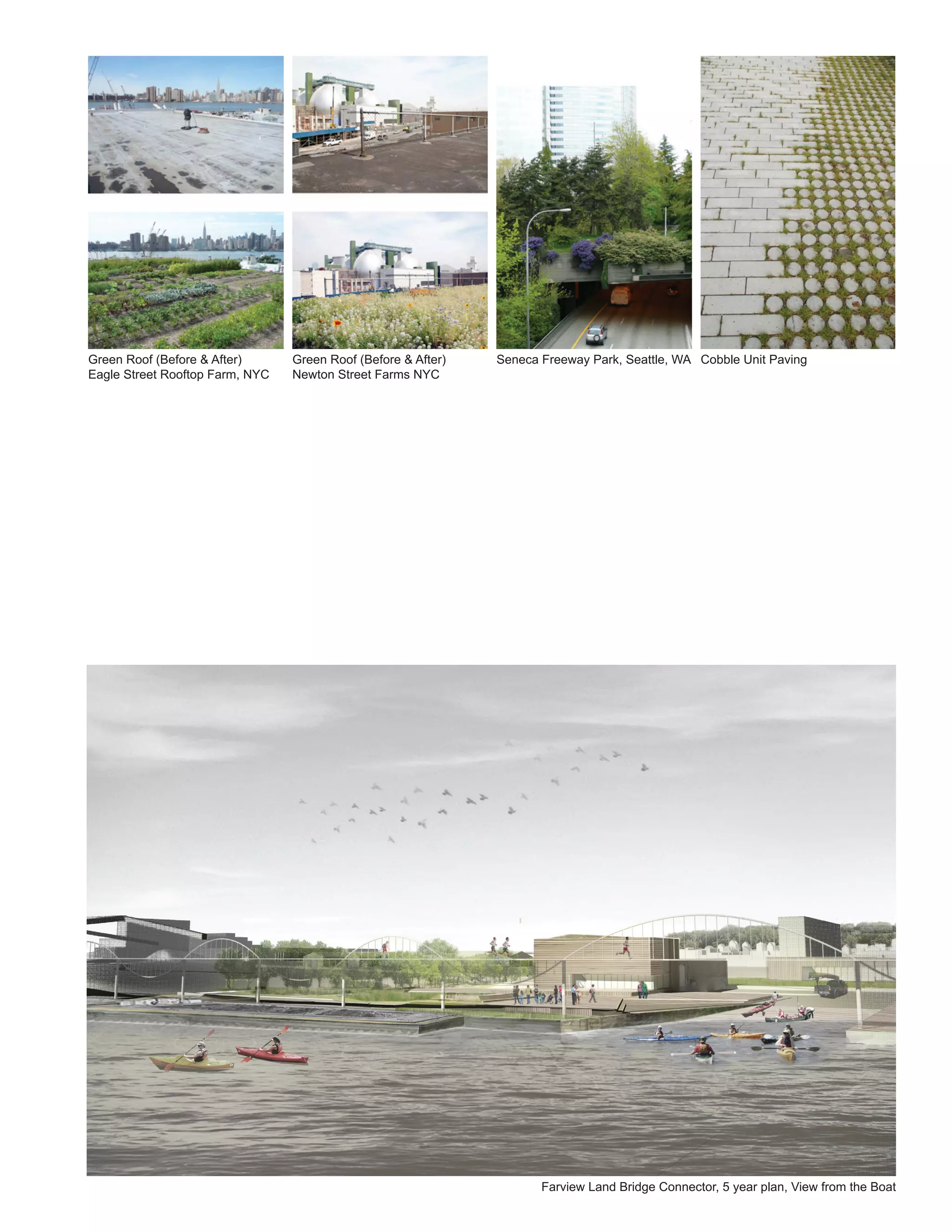 Green Roof (Before & After)      Green Roof (Before & After)   Seneca Freeway Park, Seattle, WA Cobble Unit Paving
Eagle Street Rooftop Farm, NYC   Newton Street Farms NYC




                                                                      Farview Land Bridge Connector, 5 year plan, View from the Boat
 