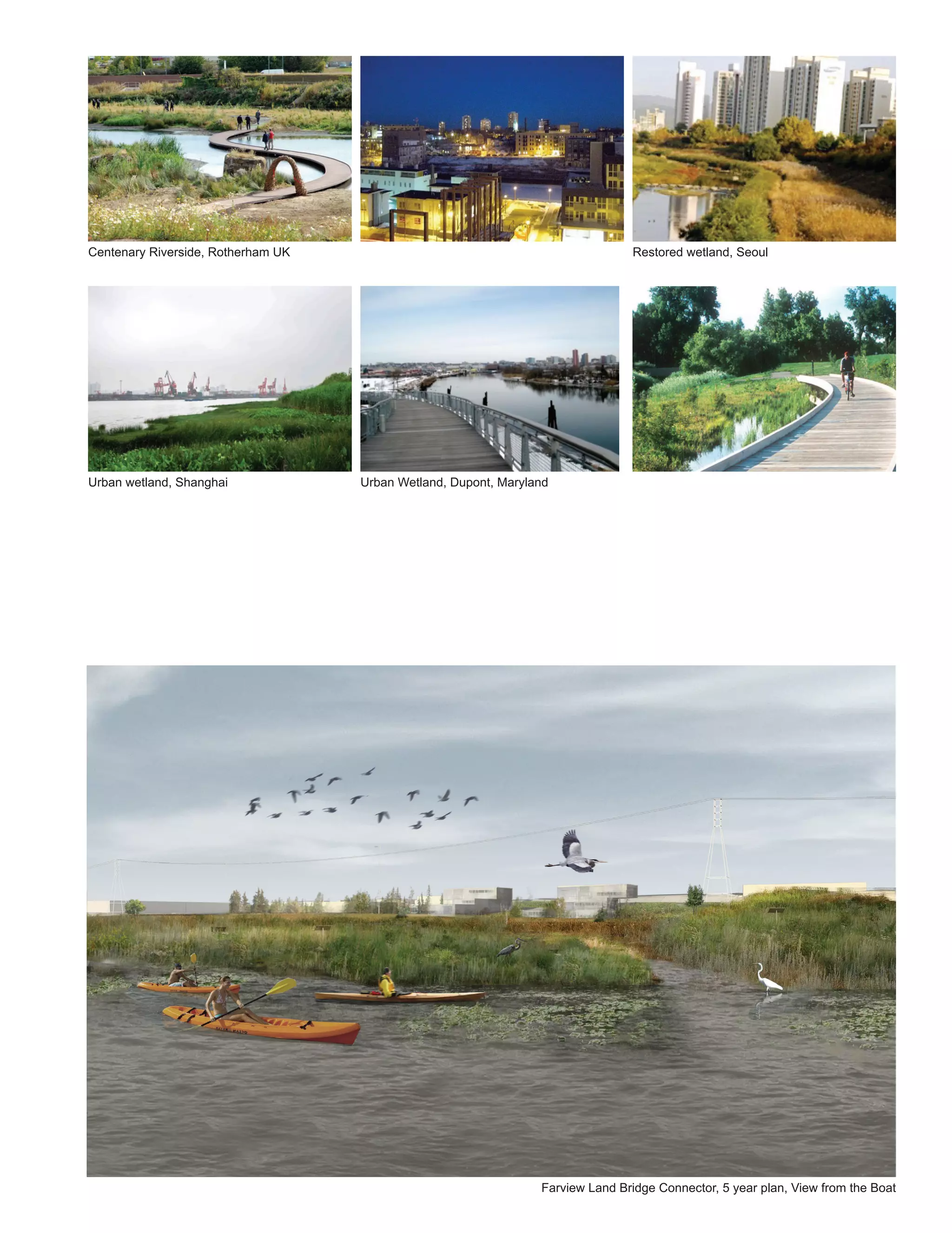 Centenary Riverside, Rotherham UK                                               Restored wetland, Seoul




Urban wetland, Shanghai             Urban Wetland, Dupont, Maryland




                                                                 Farview Land Bridge Connector, 5 year plan, View from the Boat
 
