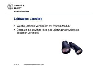 Hochschuldidaktik



Leitfragen: Lernziele

§  Welche Lernziele verfolge ich mit meinem Modul?
§  Überprüft die gewählte Form des Leistungsnachweises die
    gesetzten Lernziele?




27.06.11   Kompetenznachweise | Kathrin Futter
 