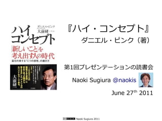 『ハイ・コンセプト』
     ダニエル・ピンク（著）



第1回プレゼンテーションの読書会

 Naoki Sugiura @naokis　　　

                       June 27 th 2011



  Naoki Sugiura 2011
 