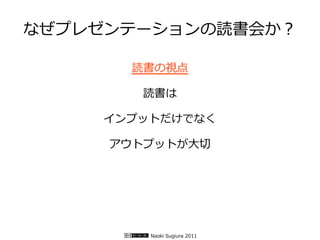 なぜプレゼンテーションの読書会か？

      読書の視点

        読書は

    インプットだけでなく

     アウトプットが大切




        Naoki Sugiura 2011
 