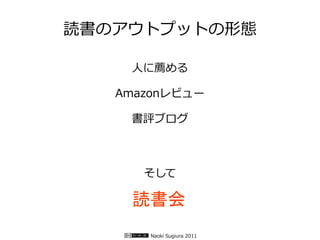 読書のアウトプットの形態

    人に薦める

   Amazonレビュー

    書評ブログ



      そして

    読書会
      Naoki Sugiura 2011
 