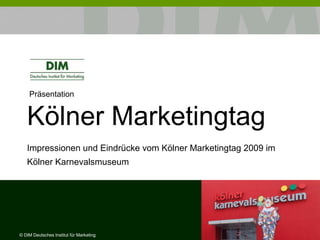Präsentation
Kölner Marketingtag
Impressionen und Eindrücke vom Kölner Marketingtag 2009 im
Kölner Karnevalsmuseum
© DIM Deutsches Institut für Marketing
 