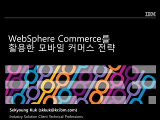 WebSphere Commerce를
홗용한 모바일 커머스 전략




SeKyoung Kuk (skkuk@kr.ibm.com)
Industry Solution Client Technical Professions   © 2009 IBM Corporation
 